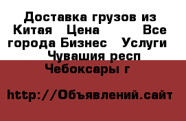 CARGO Доставка грузов из Китая › Цена ­ 100 - Все города Бизнес » Услуги   . Чувашия респ.,Чебоксары г.